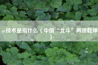 ar技术是指什么（中国“北斗”再造乾坤）