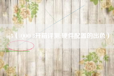 iq3（iQOO 3开箱评测:硬件配置的出色）