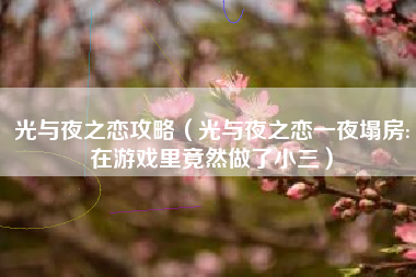 光与夜之恋攻略（光与夜之恋一夜塌房:在游戏里竟然做了小三）