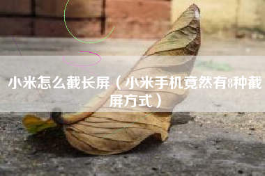 小米怎么截长屏（小米手机竟然有8种截屏方式）