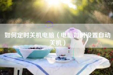 如何定时关机电脑（电脑如何设置自动关机）