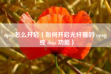 upnp怎么开启（如何开启光纤猫的 upnp 或 dmz 功能）
