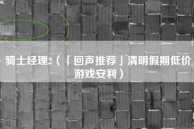 骑士经理2（「回声推荐」清明假期低价游戏安利）