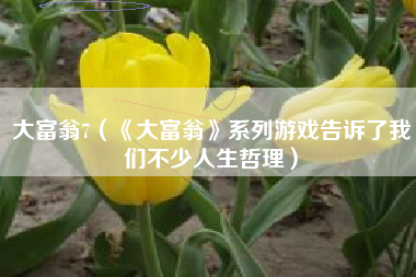 大富翁7（《大富翁》系列游戏告诉了我们不少人生哲理）
