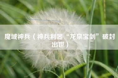 魔域神兵（神兵利器“龙泉宝剑”破封出世）