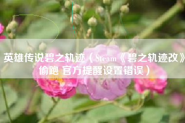 英雄传说碧之轨迹（Steam《碧之轨迹改》偷跑 官方提醒设置错误）