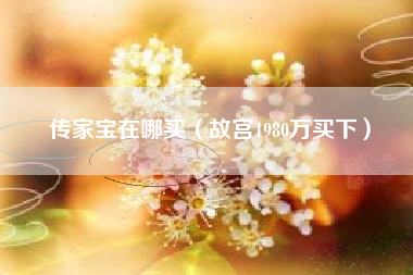 传家宝在哪买（故宫1980万买下）
