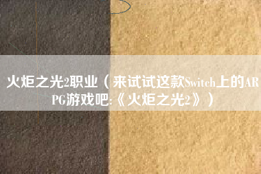 火炬之光2职业（来试试这款Switch上的ARPG游戏吧:《火炬之光2》）