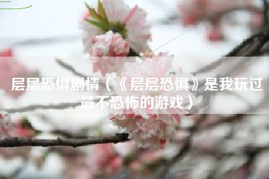 层层恐惧剧情（《层层恐惧》是我玩过最不恐怖的游戏）