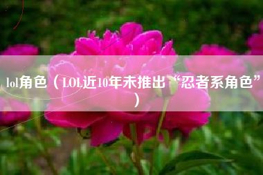 lol角色（LOL近10年未推出“忍者系角色”）