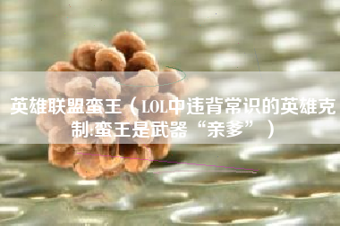 英雄联盟蛮王（LOL中违背常识的英雄克制:蛮王是武器“亲爹”）