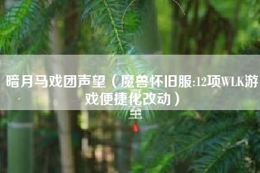 暗月马戏团声望（魔兽怀旧服:12项WLK游戏便捷化改动）