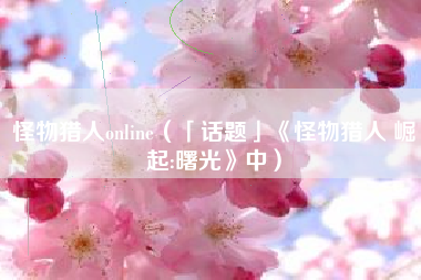 怪物猎人online（「话题」《怪物猎人 崛起:曙光》中）
