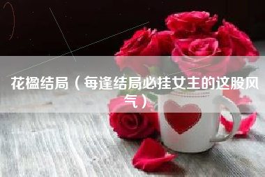 花楹结局（每逢结局必挂女主的这股风气）