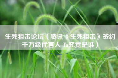 生死狙击论坛（腾讯《生死狙击》签约千万级代言人 Ta究竟是谁）