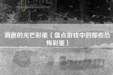 消逝的光芒彩蛋（盘点游戏中的那些恐怖彩蛋）