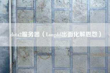 dota2服务器（Longdd出面化解恩怨）