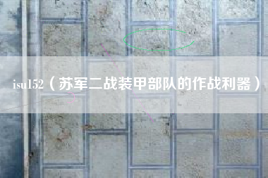 isu152（苏军二战装甲部队的作战利器）