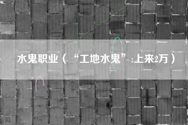 水鬼职业（“工地水鬼”:上来2万）
