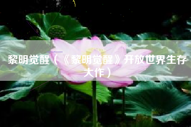 黎明觉醒（《黎明觉醒》开放世界生存大作）