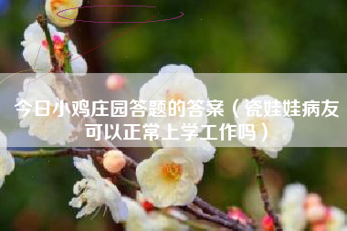 今日小鸡庄园答题的答案（瓷娃娃病友可以正常上学工作吗）