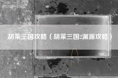 胡莱三国攻略（胡莱三国2渊源攻略）
