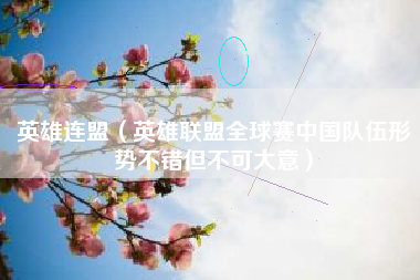 英雄连盟（英雄联盟全球赛中国队伍形势不错但不可大意）