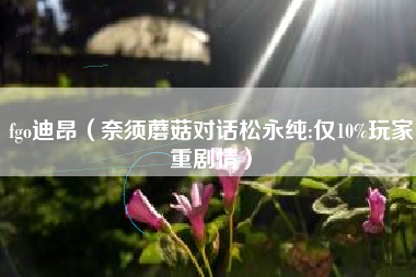 fgo迪昂（奈须蘑菇对话松永纯:仅10%玩家重剧情）