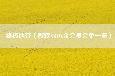 终极地带（微软XBOX金会员会免一览）