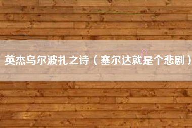 英杰乌尔波扎之诗（塞尔达就是个悲剧）