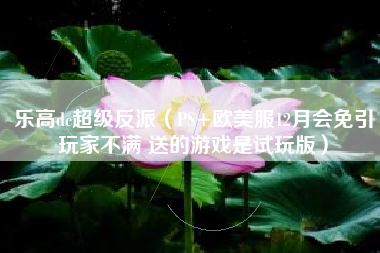 乐高dc超级反派（PS+欧美服12月会免引玩家不满 送的游戏是试玩版）