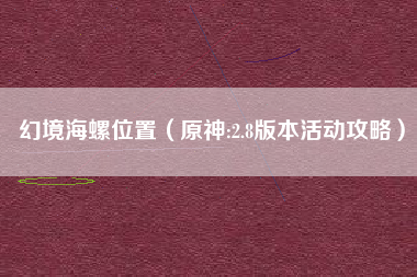 幻境海螺位置（原神:2.8版本活动攻略）