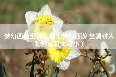 梦幻西游坐骑剧情（梦幻西游:坐骑对人物影响可大可小）