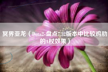 冥界亚龙（Dota2-盘点7.32版本中比较鸡肋的A杖效果）