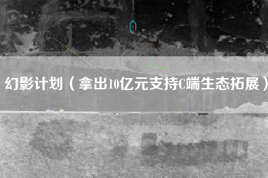 幻影计划（拿出10亿元支持C端生态拓展）