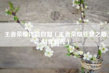 王者荣耀饰品自制（王者荣耀亚瑟之盾制作教程）