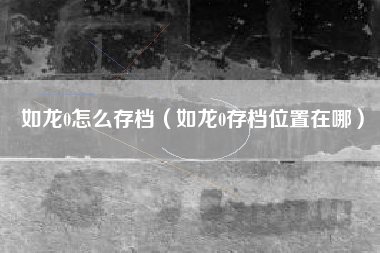 如龙0怎么存档（如龙0存档位置在哪）