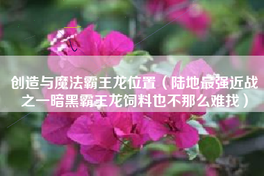 创造与魔法霸王龙位置（陆地最强近战之一暗黑霸王龙饲料也不那么难找）