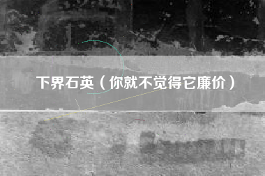 下界石英（你就不觉得它廉价）