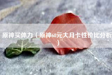 原神买体力（原神68元大月卡性价比分析）