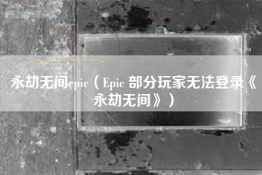 永劫无间epic（Epic 部分玩家无法登录《永劫无间》）