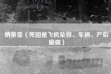 纳蒂亚（死因是飞机坠毁、车祸、产后癫痫）