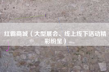 红霸商城（大型展会、线上线下活动精彩纷呈）