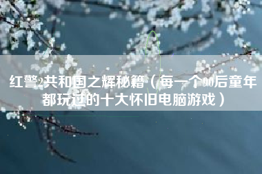 红警2共和国之辉秘籍（每一个90后童年都玩过的十大怀旧电脑游戏）