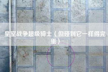 皇室战争超级骑士（但碰到它一样得完蛋）
