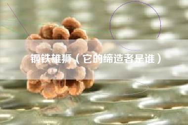 钢铁雄狮（它的缔造者是谁）