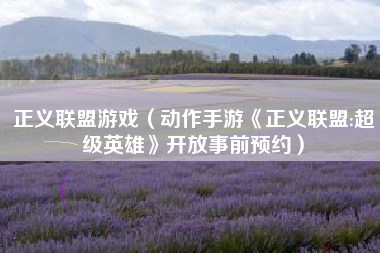 正义联盟游戏（动作手游《正义联盟:超级英雄》开放事前预约）