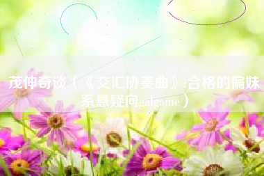 茂伸奇谈（《交汇协奏曲》:合格的偏妹系悬疑向galgame）