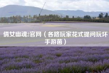 倩女幽魂2官网（各路玩家花式提问玩坏手游菌）