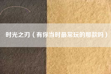 时光之刃（有你当时最常玩的那款吗）